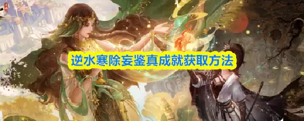 逆水寒除妄鉴真获取方法：5步快速解锁成就攻略