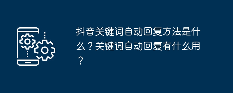 抖音关键词自动回复方法是什么？关键词自动回复有什么用？