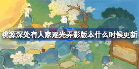 桃源深处有人家逐光弄影版本什么时候更新 桃源逐光弄影版本更新介绍[图1]