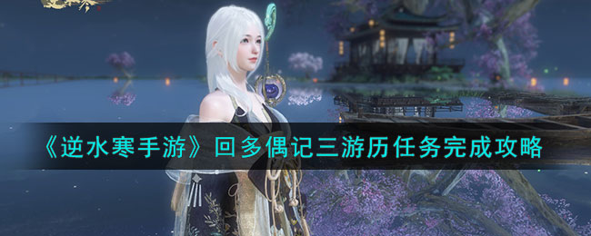 逆水寒手游回多偶记三游历任务完成攻略图文一览[图1]