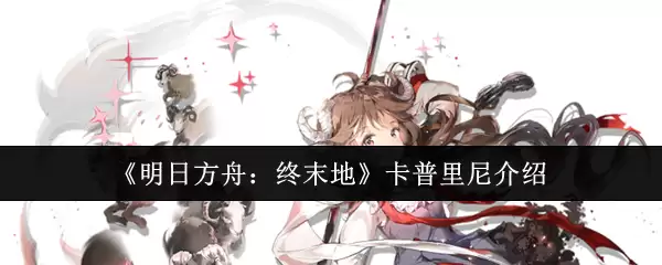 明日方舟终末地卡普里尼怎么样：卡普里尼角色介绍