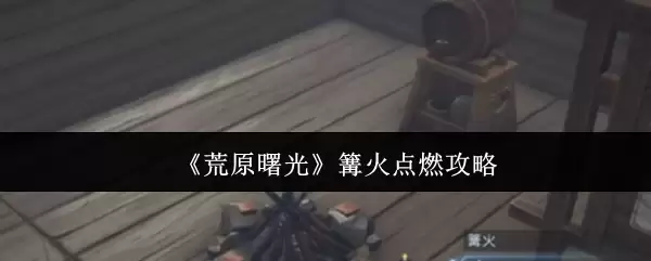 荒野星光篝火点燃攻略：7步轻松生火秘诀