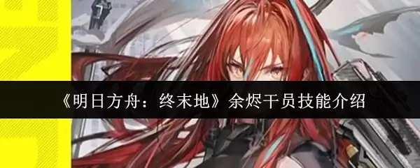 明日方舟终末地：余烬干员技能详解与深度解析