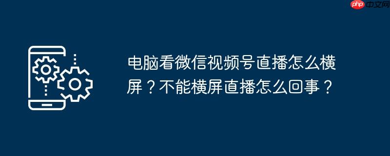 电脑看微信视频号直播怎么横屏？不能横屏直播怎么回事？
