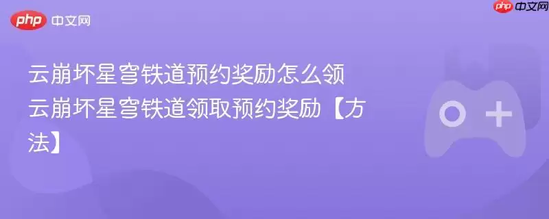 星际铁道云崩星预订奖励领取指南