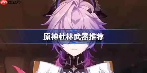 原神杜林武器怎么选？适配武器推荐与搭配解析