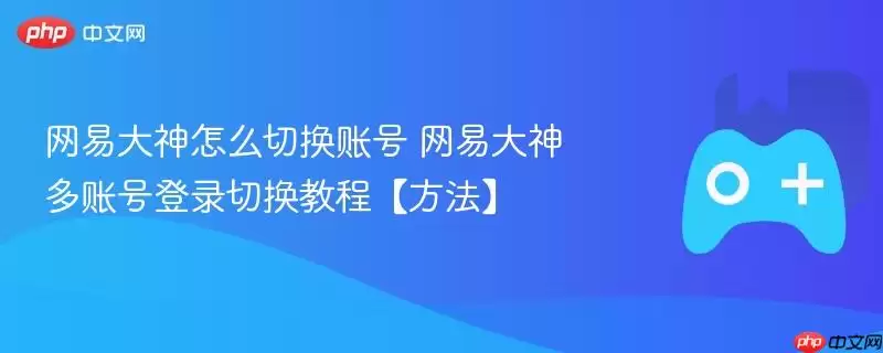 网易大神多账号切换指南：快速登录与切换图文教程