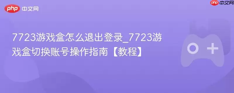 7723游戏盒退出登录与切换账号操作指南