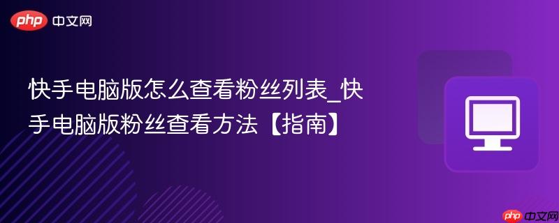 快手电脑版怎么查看粉丝列表_快手电脑版粉丝查看方法【指南】