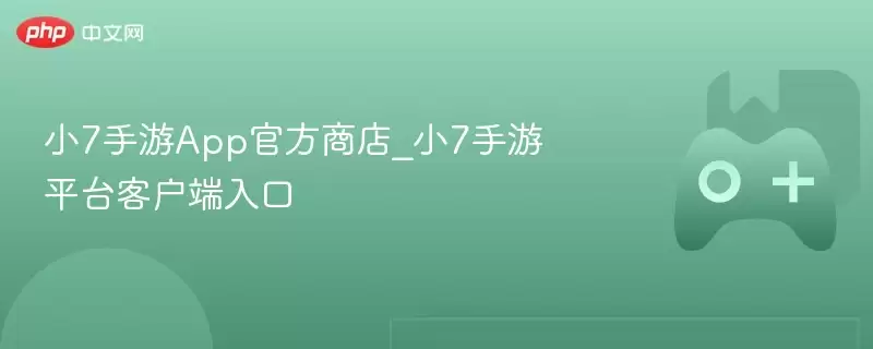 小7手游App官方下载：安全获取平台客户端最新入口