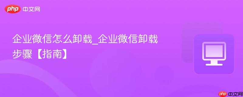 企业微信怎么卸载_企业微信卸载步骤【指南】