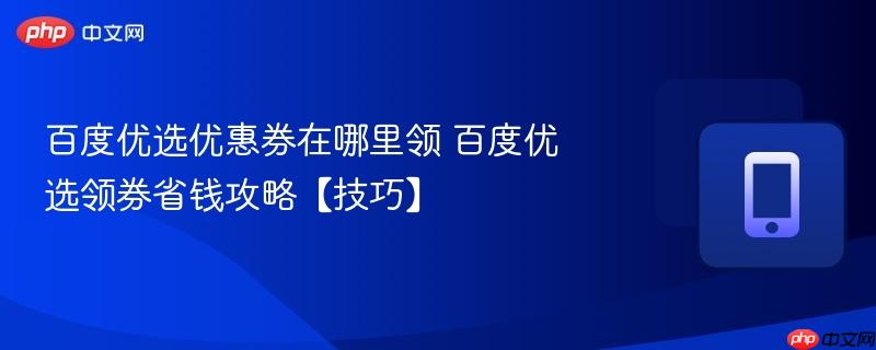 百度优选优惠券在哪里领 百度优选领券省钱攻略【技巧】