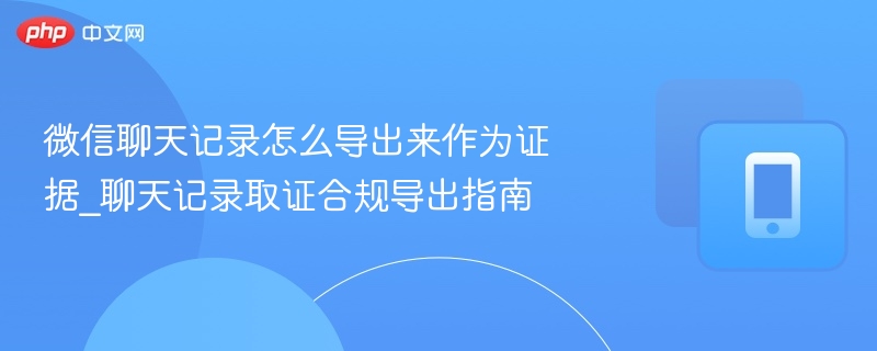 微信聊天记录怎么导出来作为证据_聊天记录取证合规导出指南 - 57自学网