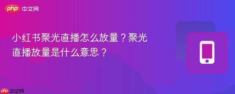 小红书聚光直播怎么放量？聚光直播放量是什么意思？