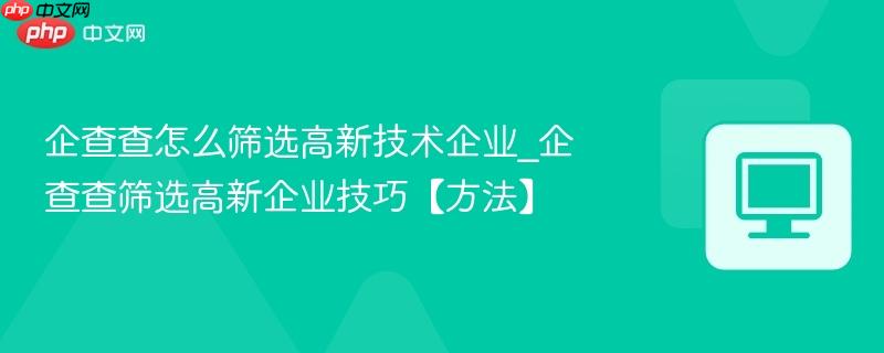 企查查怎么筛选高新技术企业_企查查筛选高新企业技巧【方法】