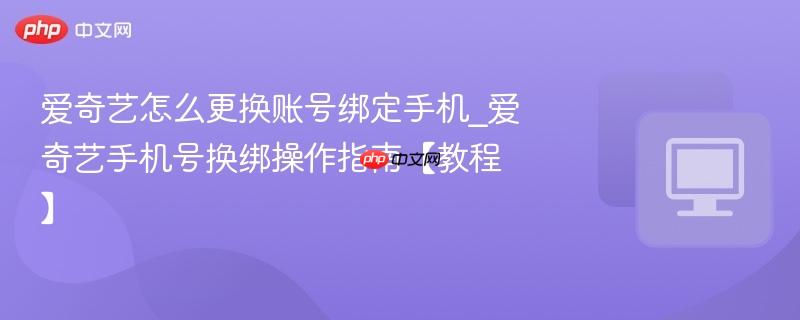 爱奇艺怎么更换账号绑定手机_爱奇艺手机号换绑操作指南【教程】