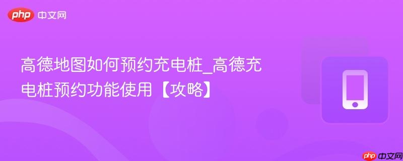 高德地图如何预约充电桩_高德充电桩预约功能使用【攻略】