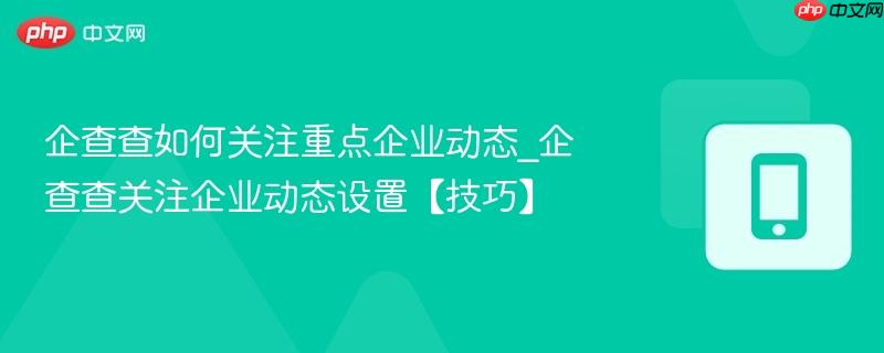 企查查如何关注重点企业动态_企查查关注企业动态设置【技巧】