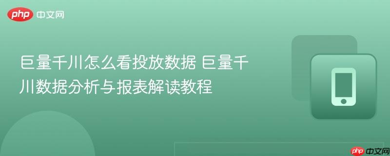巨量千川怎么看投放数据 巨量千川数据分析与报表解读教程