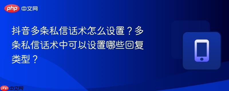 抖音多条私信话术怎么设置？多条私信话术中可以设置哪些回复类型？