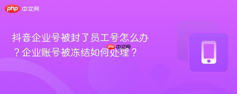 抖音企业号被封了员工号怎么办？企业账号被冻结如何处理？