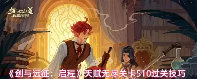 剑与远征启程天赋无尽关510攻略：通关技巧详解