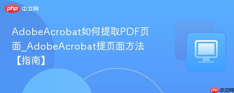 adobeacrobat如何提取pdf页面_adobeacrobat提页面方法【指南】