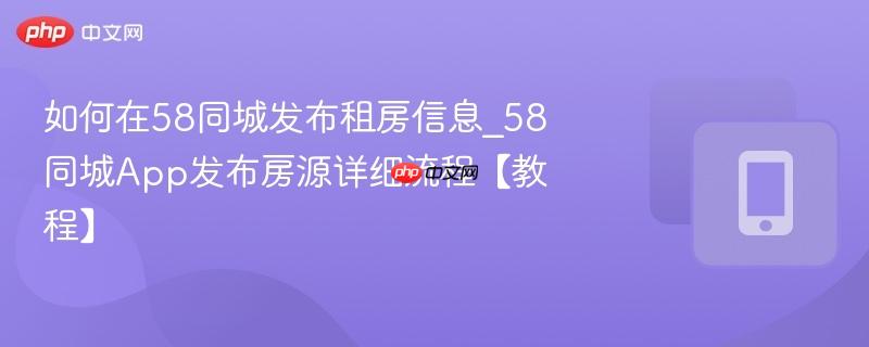 如何在58同城发布租房信息_58同城app发布房源详细流程【教程】