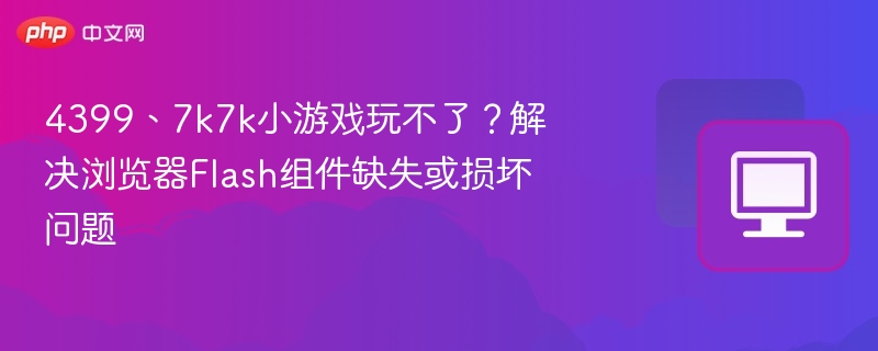 4399、7k7k小游戏玩不了？解决浏览器flash组件缺失或损坏问题 - 57自学网