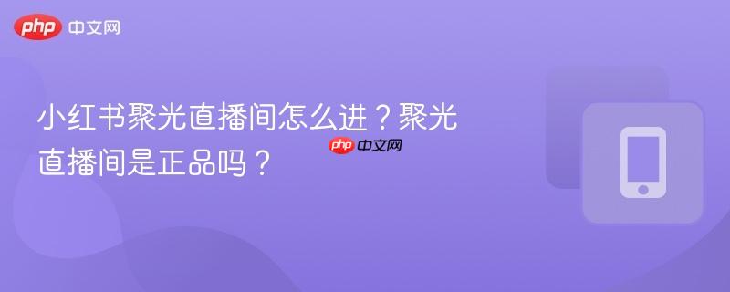 小红书聚光直播间怎么进？聚光直播间是正品吗？
