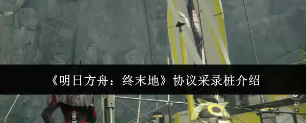 明日方舟终末地协议录用桩解析：作用与获取详解