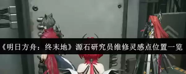 《明日方舟》源石研究员维修灵感谢置图鉴及点位攻略
