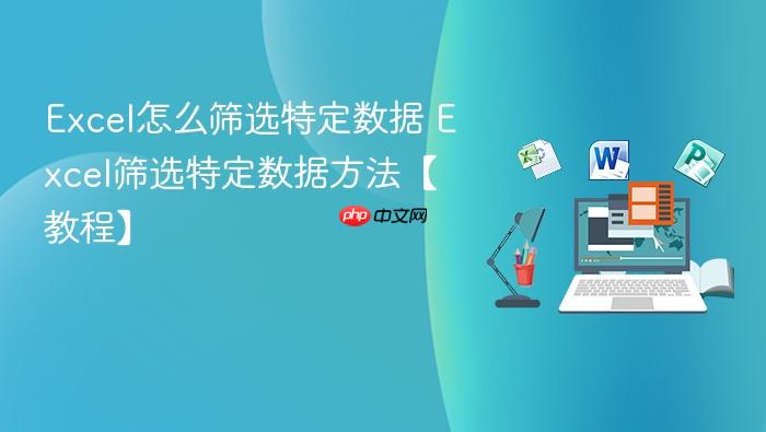 excel怎么筛选特定数据 excel筛选特定数据方法【教程】
