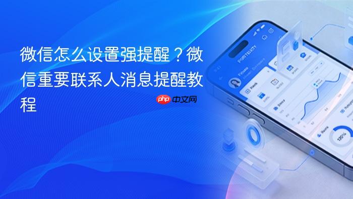 微信怎么设置强提醒？微信重要联系人消息提醒教程