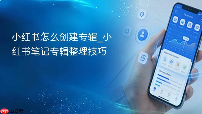 小红书怎么创建专辑_小红书笔记专辑整理技巧