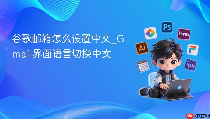 谷歌邮箱怎么设置中文_gmail界面语言切换中文