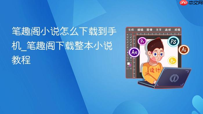 笔趣阁小说怎么下载到手机_笔趣阁下载整本小说教程