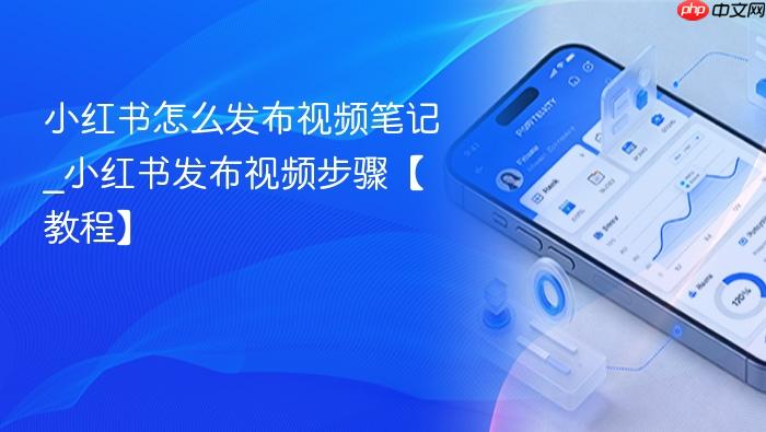 小红书怎么发布视频笔记_小红书发布视频步骤【教程】