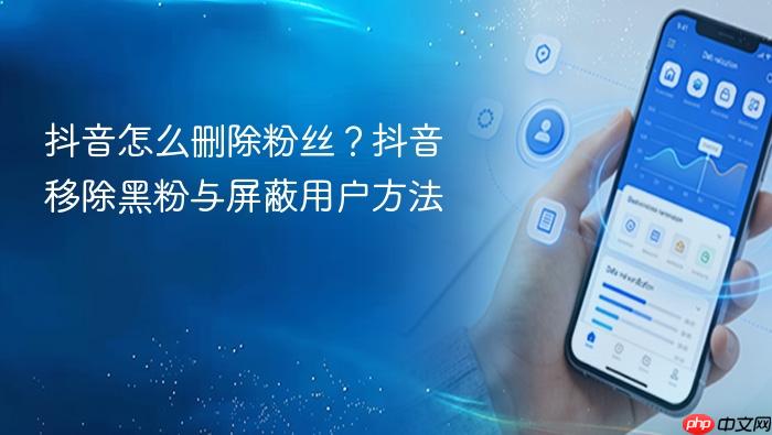 抖音怎么删除粉丝？抖音移除黑粉与屏蔽用户方法