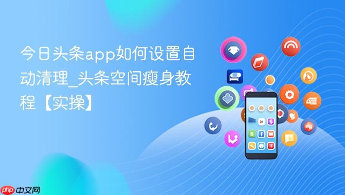 今日头条app如何设置自动清理_头条空间瘦身教程【实操】