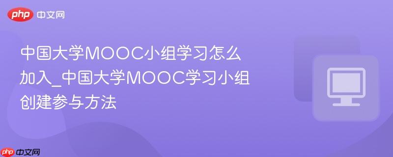 中国大学mooc小组学习怎么加入_中国大学mooc学习小组创建参与方法
