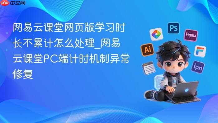 网易云课堂网页版学习时长不累计怎么处理_网易云课堂pc端计时机制异常修复