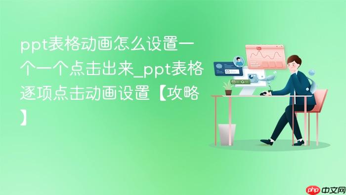 ppt表格动画怎么设置一个一个点击出来_ppt表格逐项点击动画设置【攻略】
