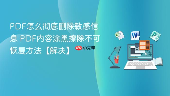 PDF怎么彻底删除敏感信息 PDF内容涂黑擦除不可恢复方法
