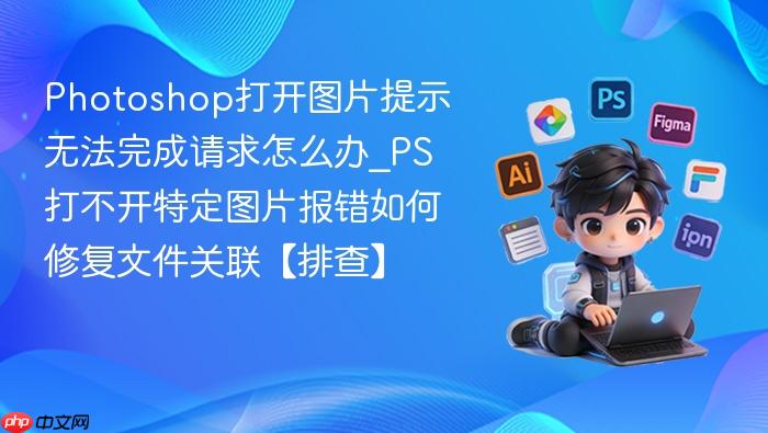 photoshop打开图片提示无法完成请求怎么办_ps打不开特定图片报错如何修复文件关联【排查】