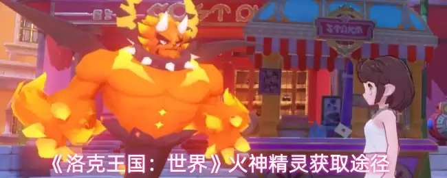 《洛克王国》：世界火神灵获取途径详解