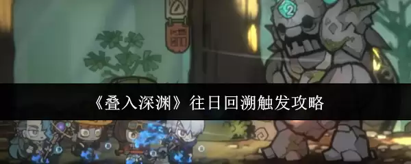 深度叠渊往日回溯触发技巧：5步高效解锁攻略