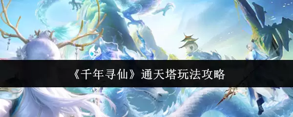通天塔一日游全攻略：千年寻仙路怎么玩？