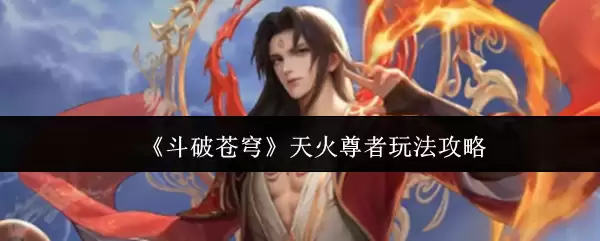 天火尊者玩法攻略：斗破苍穹角色养成指南