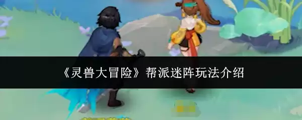 灵兽大冒险帮派迷宫攻略：5步轻松通关玩法详解